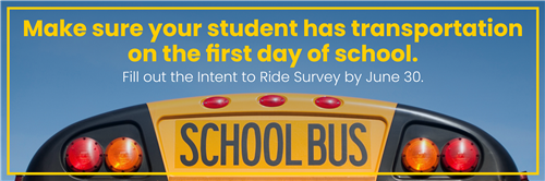 Make sure your student has transportation on the first day of school. Fill out the Intent to Ride Survey by June 30.